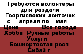 Требуются волонтеры для раздачи Георгиевских ленточек с 30 апреля по 9 мая. › Цена ­ 2 000 - Все города Хобби. Ручные работы » Услуги   . Башкортостан респ.,Сибай г.